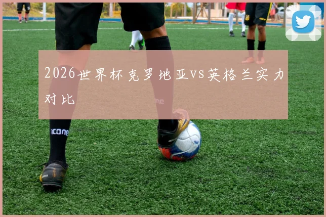 2026世界杯克罗地亚vs英格兰实力对比