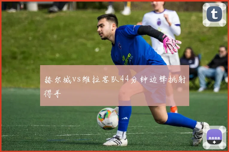 赫尔城vs维拉客队44分钟边锋挑射得手