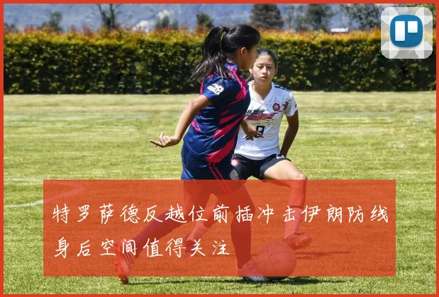 特罗萨德反越位前插冲击伊朗防线身后空间值得关注