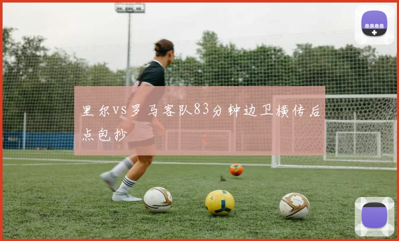 里尔vs罗马客队83分钟边卫横传后点包抄