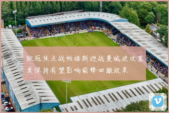 欧冠焦点战帕福斯迎战曼城进攻宽度保持有望影响前锋回撤效果