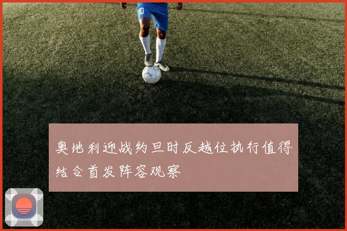 奥地利迎战约旦时反越位执行值得结合首发阵容观察