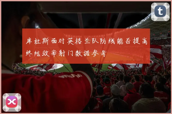 库杜斯面对英格兰队防线能否提高终结效率射门数据参考