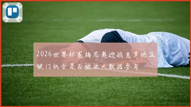 2026世界杯塞梅尼奥迎战克罗地亚破门机会是否被放大数据参考