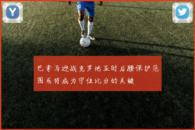 巴拿马迎战克罗地亚时后腰保护范围或将成为守住比分的关键