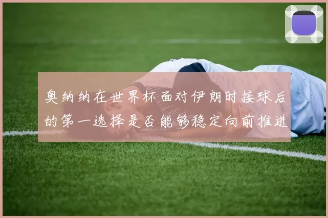 奥纳纳在世界杯面对伊朗时接球后的第一选择是否能够稳定向前推进