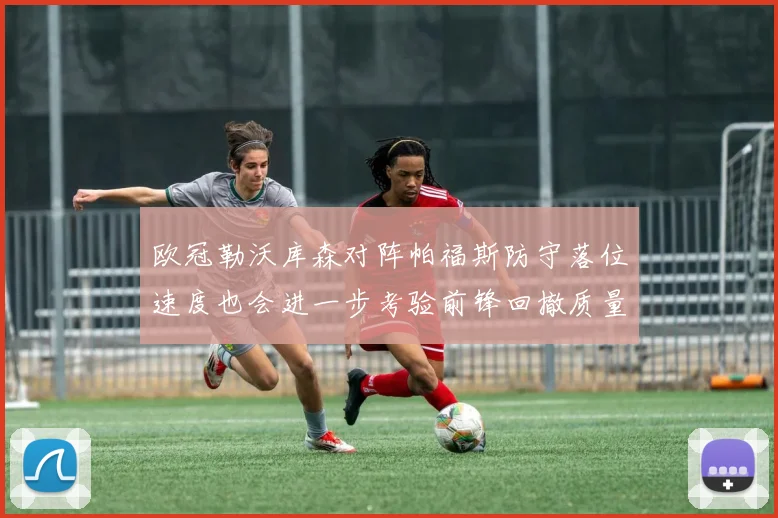 欧冠勒沃库森对阵帕福斯防守落位速度也会进一步考验前锋回撤质量