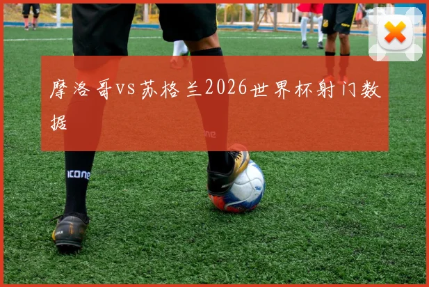 摩洛哥vs苏格兰2026世界杯射门数据