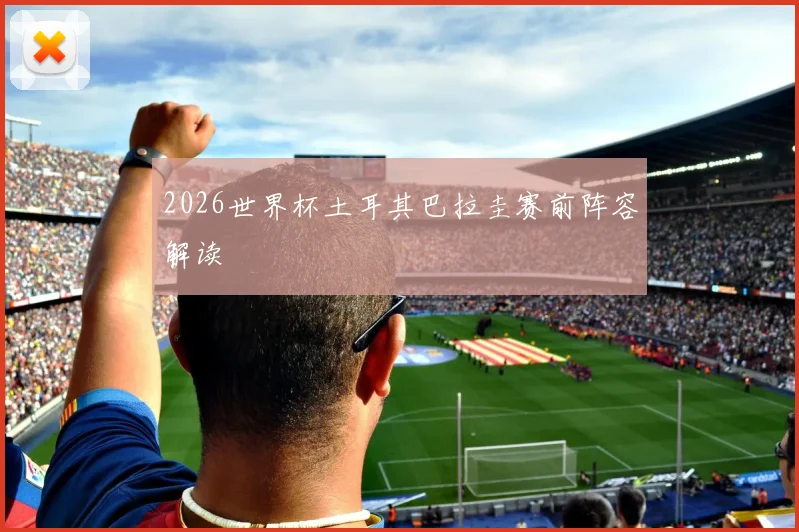 2026世界杯土耳其巴拉圭赛前阵容解读