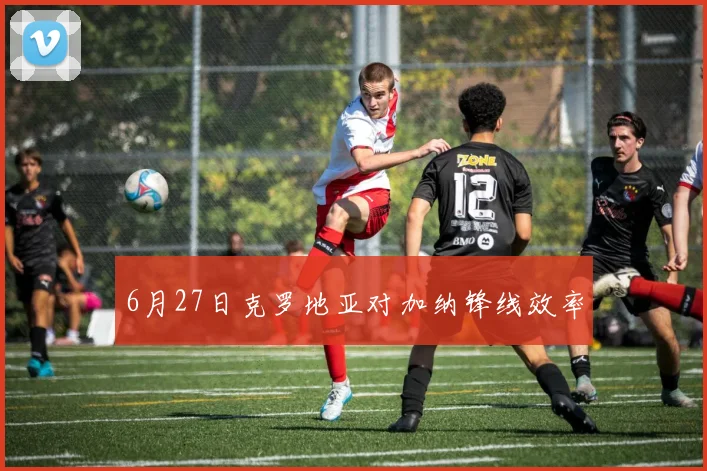 6月27日克罗地亚对加纳锋线效率