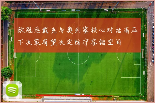 欧冠范戴克与奥利塞核心对话高压下决策有望决定防守容错空间