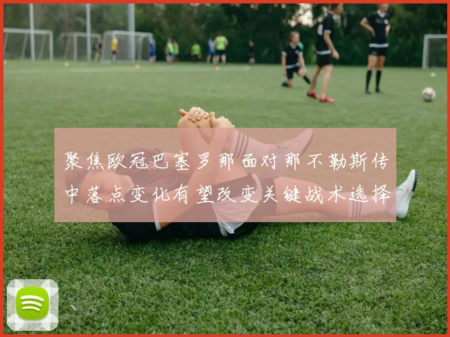 聚焦欧冠巴塞罗那面对那不勒斯传中落点变化有望改变关键战术选择